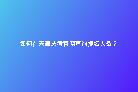 如何在天津成考官網查詢報名人數？