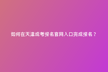 如何在天津成考報名官網(wǎng)入口完成報名？