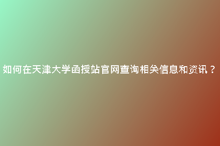 如何在天津大學(xué)函授站官網(wǎng)查詢相關(guān)信息和資訊?