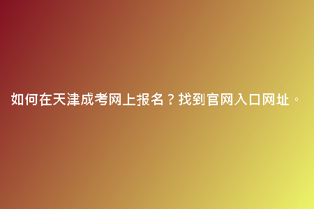 如何在天津成考網(wǎng)上報名？找到官網(wǎng)入口網(wǎng)址。