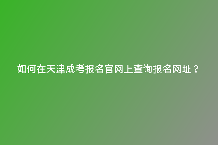 如何在天津成考報(bào)名官網(wǎng)上查詢報(bào)名網(wǎng)址？