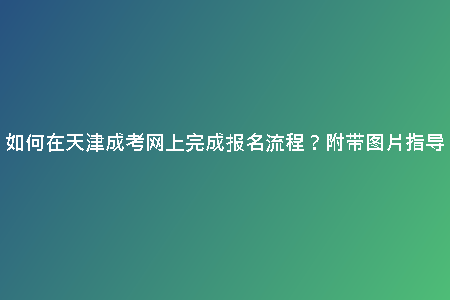 如何在天津成考網(wǎng)上完成報(bào)名流程？附帶圖片指導(dǎo)