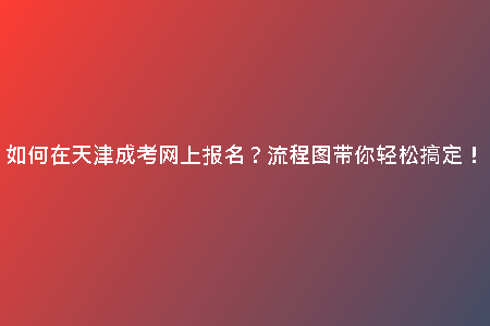如何在天津成考網(wǎng)上報名？流程圖帶你輕松搞定！