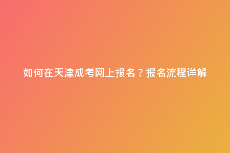 如何在天津成考網(wǎng)上報(bào)名?報(bào)名流程詳解