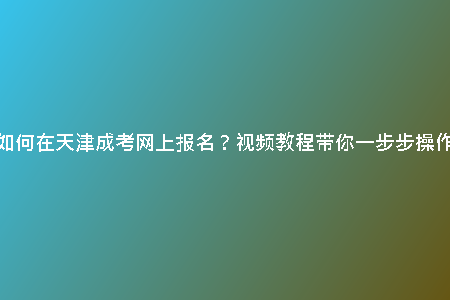 如何在天津成考網(wǎng)上報(bào)名？視頻教程帶你一步步操作