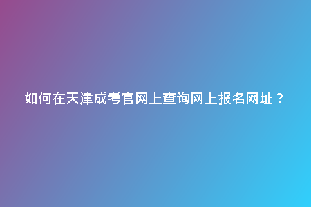 如何在天津成考官網(wǎng)上查詢網(wǎng)上報(bào)名網(wǎng)址？