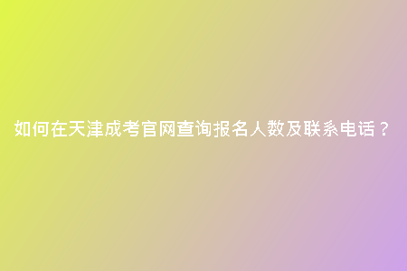 如何在天津成考官網(wǎng)查詢報名人數(shù)及聯(lián)系電話？