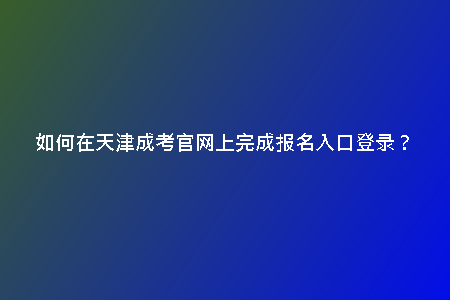 如何在天津成考官網(wǎng)上完成報(bào)名入口登錄？