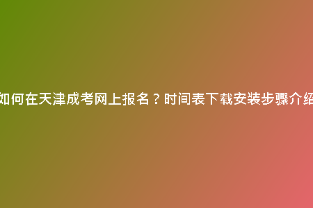 如何在天津成考網(wǎng)上報(bào)名？時(shí)間表下載安裝步驟介紹