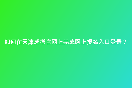 如何在天津成考官網上完成網上報名入口登錄？