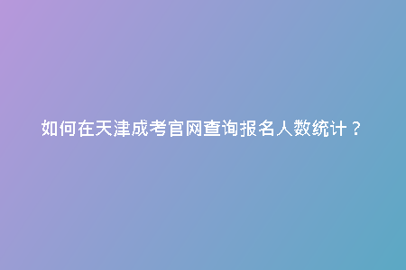 如何在天津成考官網(wǎng)查詢報名人數(shù)統(tǒng)計(jì)?