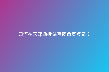 如何在天津函授站官網(wǎng)首頁登錄？