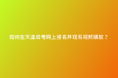 如何在天津成考網(wǎng)上報(bào)名并觀看視頻播放？