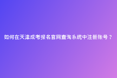 如何在天津成考報名官網(wǎng)查詢系統(tǒng)中注冊賬號？