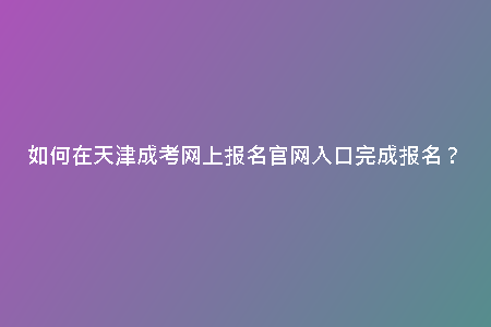 如何在天津成考網(wǎng)上報(bào)名官網(wǎng)入口完成報(bào)名?
