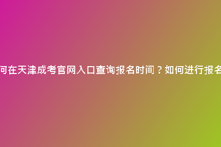 如何在天津成考官網(wǎng)入口查詢報名時間？如何進(jìn)行報名？