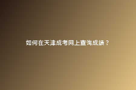 如何在天津成考網(wǎng)上查詢成績？