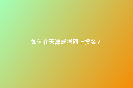 如何在天津成考網(wǎng)上報(bào)名？