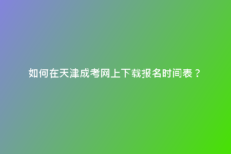 如何在天津成考網(wǎng)上下載報名時間表？