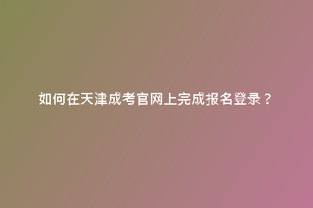 如何在天津成考官網(wǎng)上完成報(bào)名登錄？
