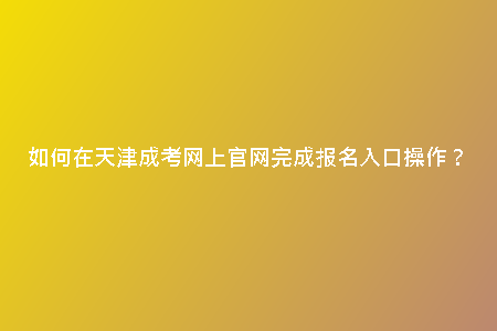 如何在天津成考網(wǎng)上官網(wǎng)完成報名入口操作?
