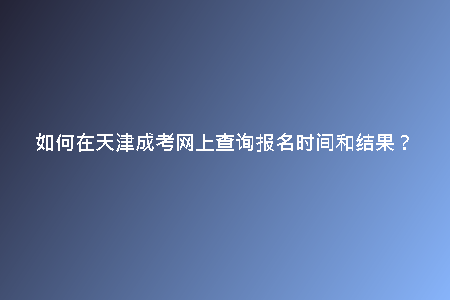 如何在天津成考網(wǎng)上查詢報(bào)名時(shí)間和結(jié)果？