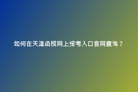 如何在天津函授網(wǎng)上報(bào)考入口官網(wǎng)查詢(xún)？