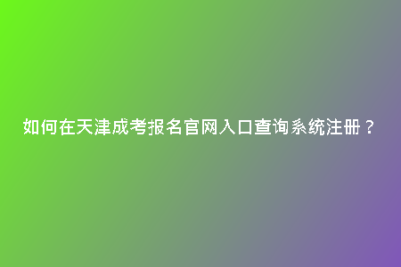 如何在天津成考報名官網(wǎng)入口查詢系統(tǒng)注冊？