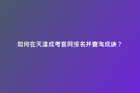 如何在天津成考官網(wǎng)報(bào)名并查詢(xún)成績(jī)？