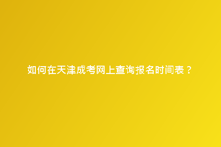 如何在天津成考網上查詢報名時間表?
