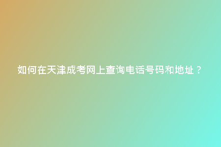 如何在天津成考網(wǎng)上查詢電話號(hào)碼和地址？