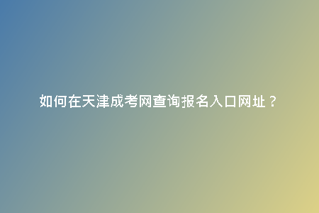 如何在天津成考網(wǎng)查詢(xún)報(bào)名入口網(wǎng)址？