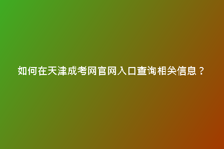 如何在天津成考網(wǎng)官網(wǎng)入口查詢相關(guān)信息？