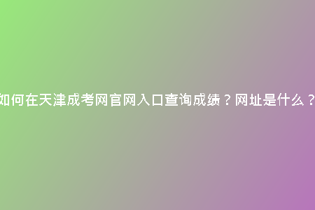 如何在天津成考網(wǎng)官網(wǎng)入口查詢成績？網(wǎng)址是什么？