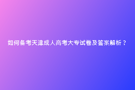 如何備考天津成人高考大專試卷及答案解析？