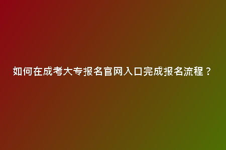 如何在成考大專報(bào)名官網(wǎng)入口完成報(bào)名流程?