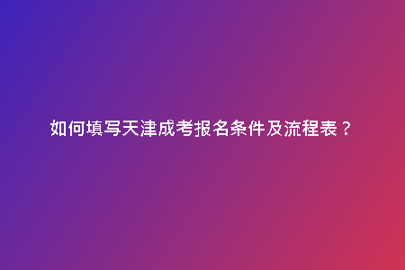 如何填寫天津成考報(bào)名條件及流程表？