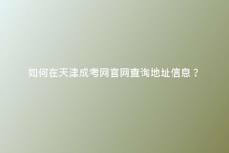 如何在天津成考網(wǎng)官網(wǎng)查詢地址信息？