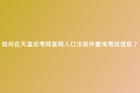 如何在天津成考網(wǎng)官網(wǎng)入口注冊并查詢考試信息?
