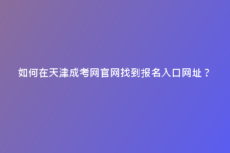 如何在天津成考網(wǎng)官網(wǎng)找到報名入口網(wǎng)址？