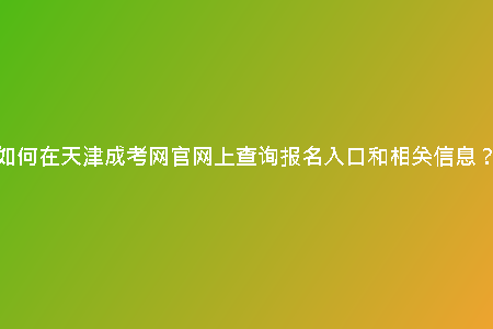 如何在天津成考網(wǎng)官網(wǎng)上查詢報名入口和相關(guān)信息?