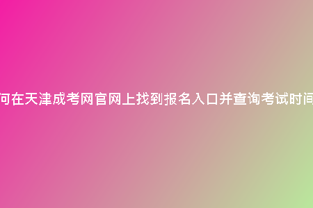 如何在天津成考網(wǎng)官網(wǎng)上找到報名入口并查詢考試時間?