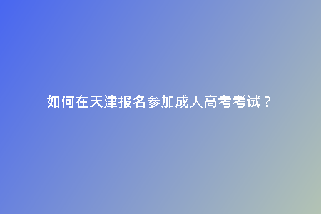 如何在天津報(bào)名參加成人高考考試？