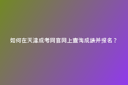如何在天津成考網(wǎng)官網(wǎng)上查詢成績并報名?