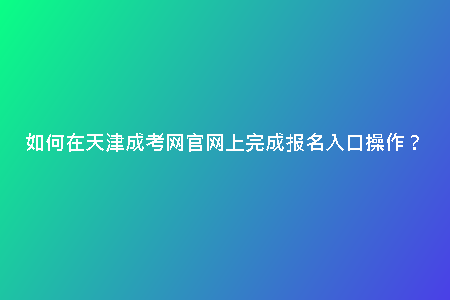 如何在天津成考網(wǎng)官網(wǎng)上完成報(bào)名入口操作？