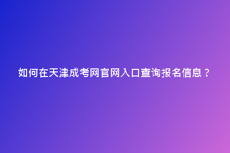 如何在天津成考網(wǎng)官網(wǎng)入口查詢報名信息？