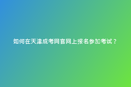如何在天津成考網(wǎng)官網(wǎng)上報名參加考試？