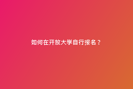 如何在開放大學(xué)自行報名?