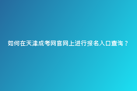 如何在天津成考網(wǎng)官網(wǎng)上進(jìn)行報(bào)名入口查詢?