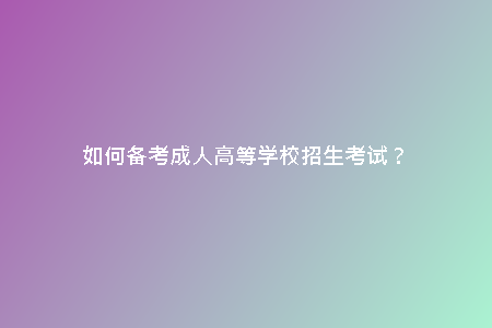 如何備考成人高等學(xué)校招生考試？